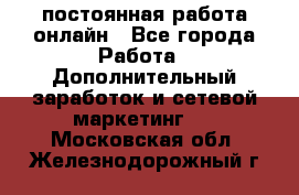 постоянная работа онлайн - Все города Работа » Дополнительный заработок и сетевой маркетинг   . Московская обл.,Железнодорожный г.